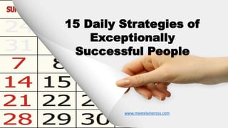15 Daily Strategies of
Exceptionally
Successful People
www.meetelaineross.com
 