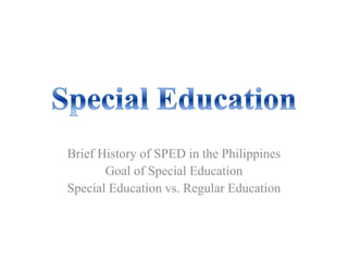 Brief History of SPED in the Philippines
Goal of Special Education
Special Education vs. Regular Education

 