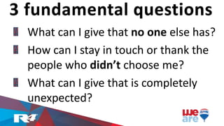 What can I give that no one else has?
How can I stay in touch or thank the
people who didn’t choose me?
What can I give that is completely
unexpected?
3 fundamental questions
 