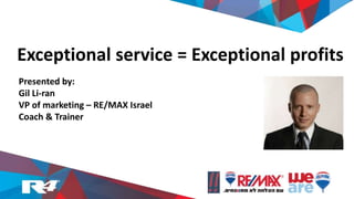 Exceptional service = Exceptional profits
Presented by:
Gil Li-ran
VP of marketing – RE/MAX Israel
Coach & Trainer
 