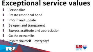 Exceptional service values
Personalize
Create emotional bond
Inform and update
Be open and transparent
Express gratitude and appreciation
Go the extra mile
Inspire yourself – everyday!
 