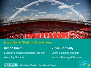 Exceptional Stadium Conversion
Simon Smith
Stadium Services Associate Director,
Wembley Stadium
Exceptional Service, Exceptional People
Vince Connolly
Client Solutions Director,
Norland Managed Services
 
