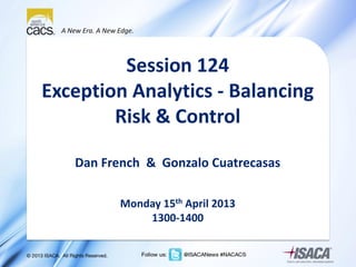 A New Era. A New Edge.
Session 124
Exception Analytics - Balancing
Risk & Control
Dan French & Gonzalo Cuatrecasas
Monday 15th April 2013
1300-1400
 