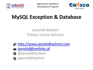 MySQL Exception & Database
Jamshid Hashimi
Trainer, Cresco Solution
http://www.jamshidhashimi.com
jamshid@netlinks.af
@jamshidhashimi
ajamshidhashimi
Afghanistan Workforce
Development Program
 
