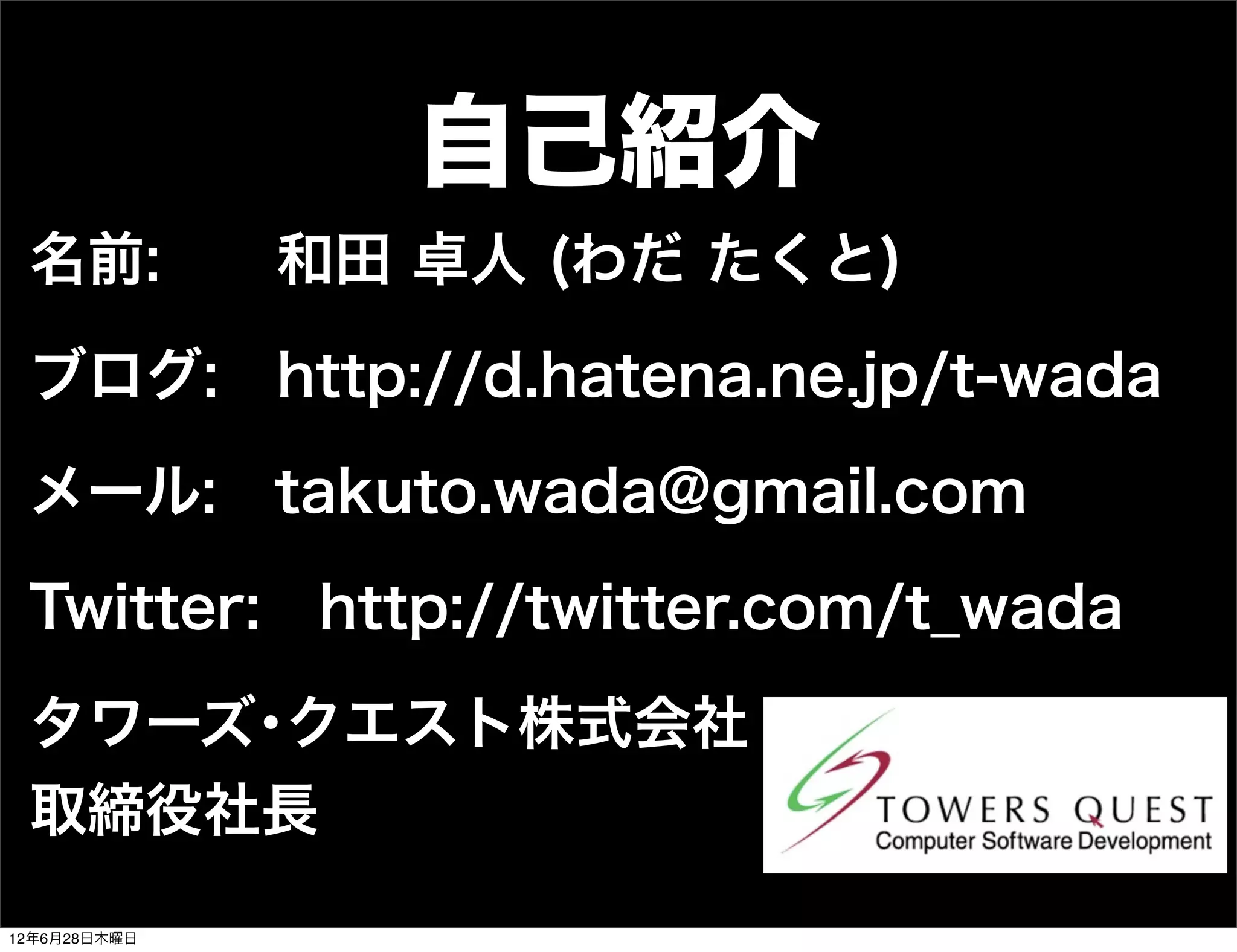 自己紹介
 名前:          和田 卓人 (わだ たくと)

 ブログ: http://d.hatena.ne.jp/t-wada

 メール: takuto.wada@gmail.com

 Twitter: http://twitter.com/t_wada

 タワーズ･クエスト株式会社
 取締役社長
12年6月28日木曜日
 
