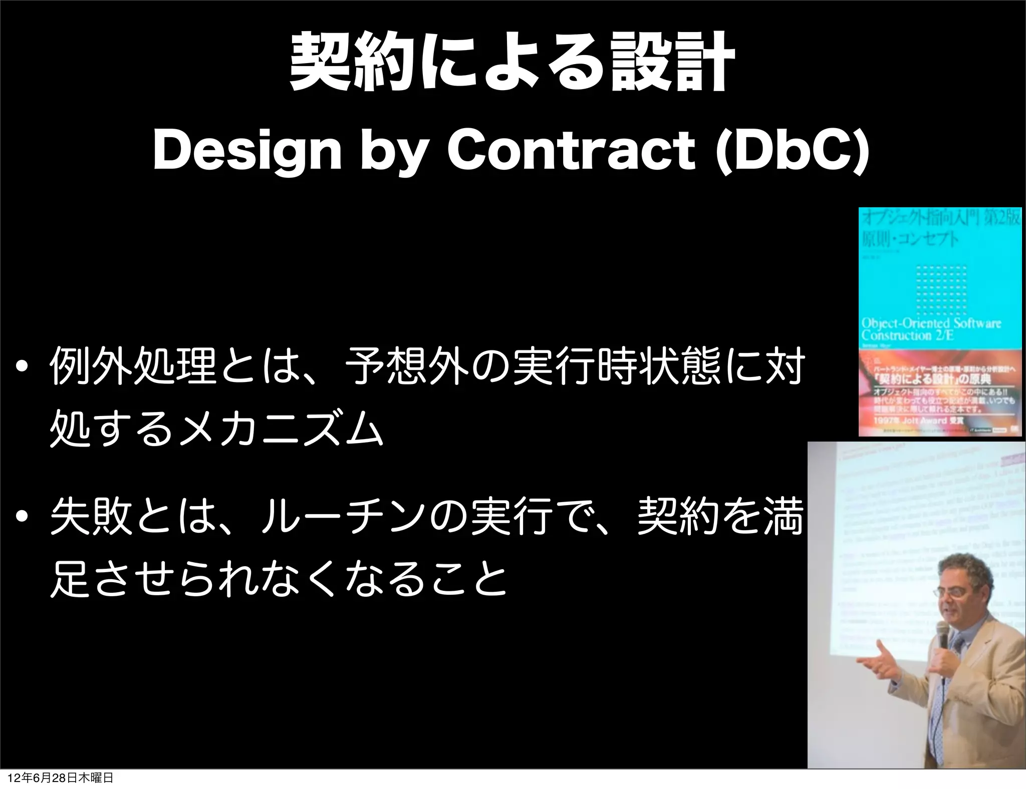 契約による設計
              Design by Contract (DbC)



• 例外処理とは、予想外の実行時状態に対
    処するメカニズム

• 失敗とは、ルーチンの実行で、契約を満
    足させられなくなること



12年6月28日木曜日
 