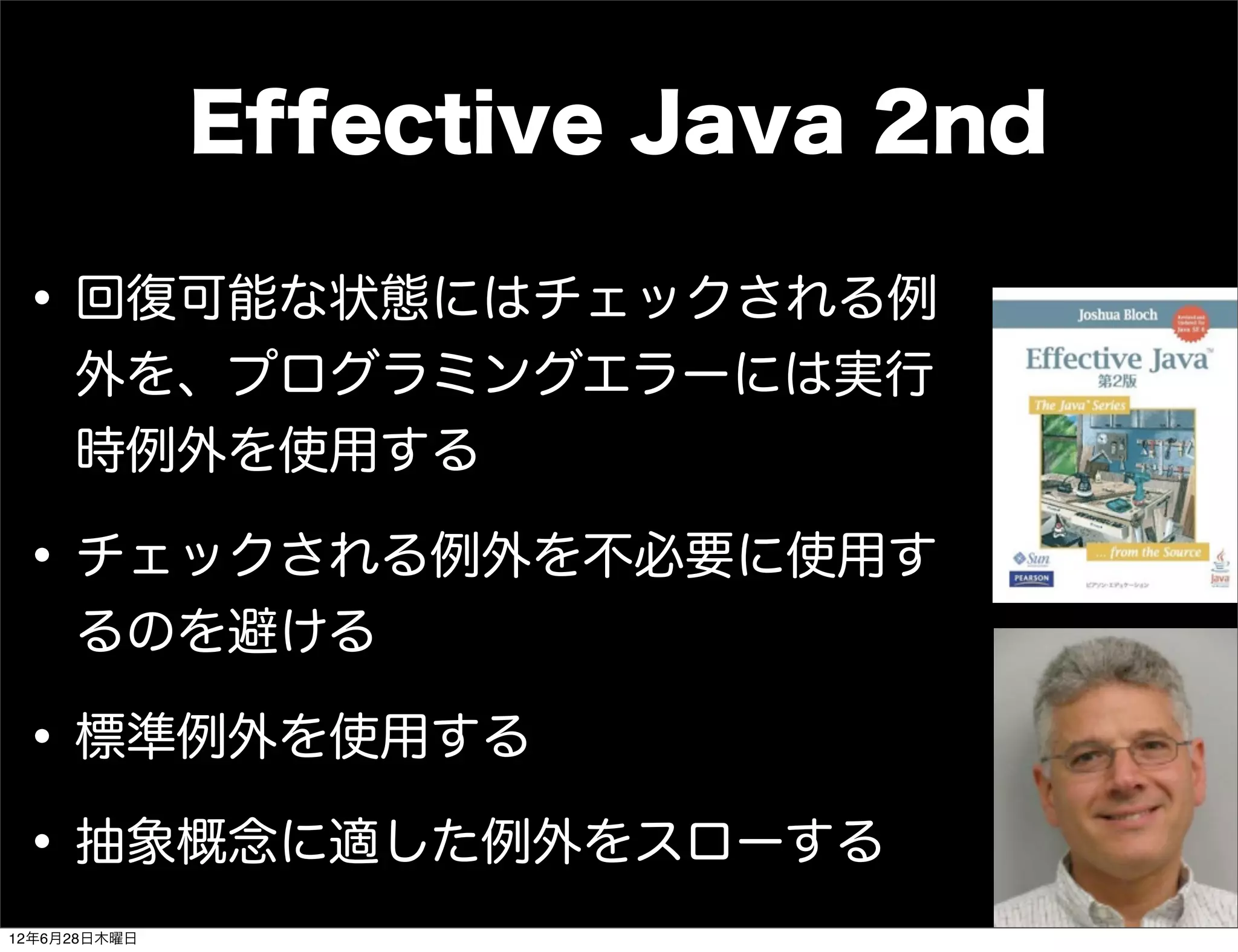Effective Java 2nd

 • 回復可能な状態にはチェックされる例
     外を、プログラミングエラーには実行
     時例外を使用する

 • チェックされる例外を不必要に使用す
     るのを避ける

 • 標準例外を使用する
 • 抽象概念に適した例外をスローする
12年6月28日木曜日
 