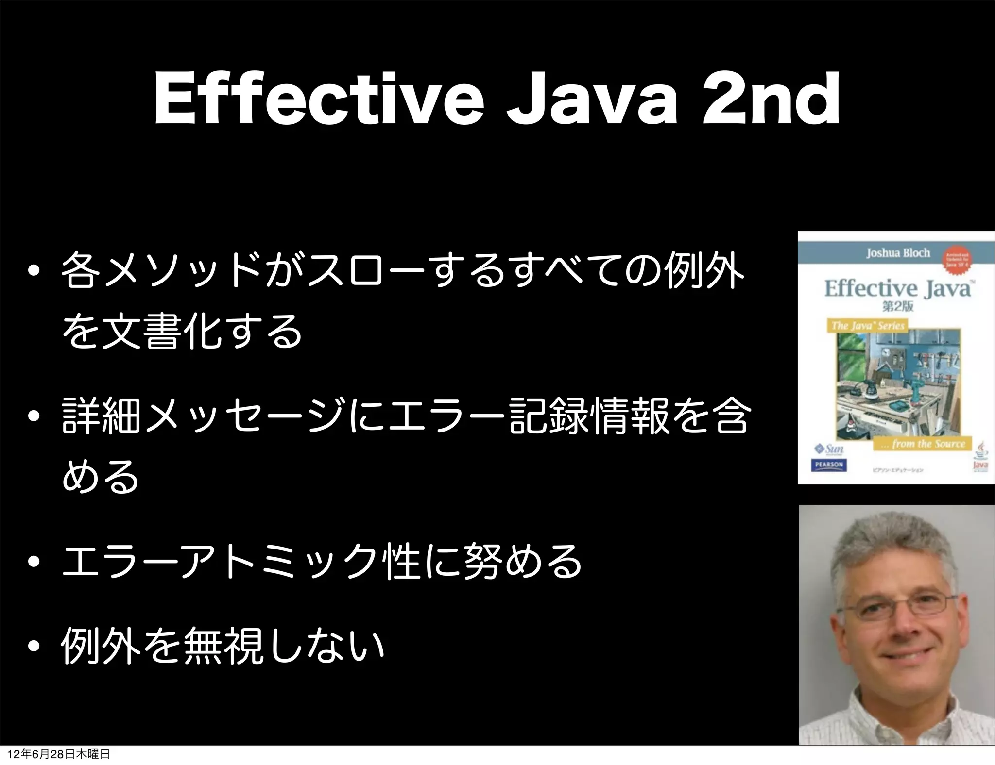Effective Java 2nd

 • 各メソッドがスローするすべての例外
     を文書化する

 • 詳細メッセージにエラー記録情報を含
     める

 • エラーアトミック性に努める
 • 例外を無視しない
12年6月28日木曜日
 