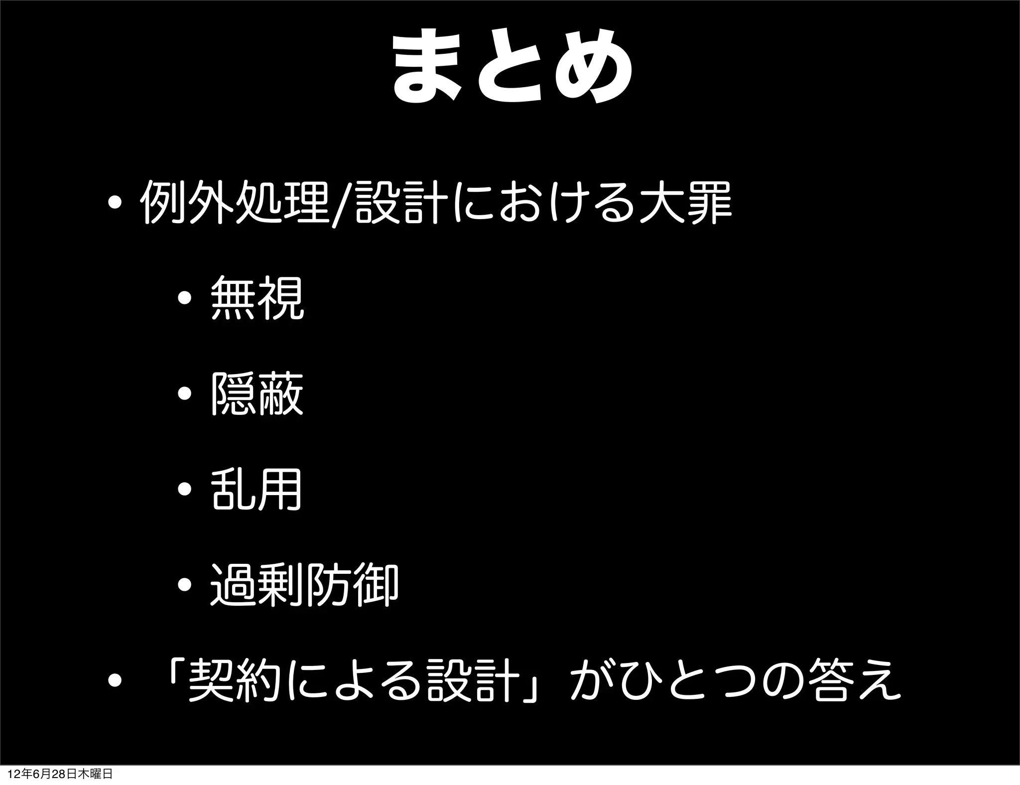 まとめ
         • 例外処理/設計における大罪
            • 無視
            • 隠蔽
            • 乱用
            • 過剰防御
         • 「契約による設計」がひとつの答え
12年6月28日木曜日
 
