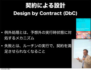 契約による設計
              Design by Contract (DbC)



• 例外処理とは、予想外の実行時状態に対
    処するメカニズム

• 失敗とは、ルーチンの実行で、契約を満
    足させられなくなること



12年6月28日木曜日
 