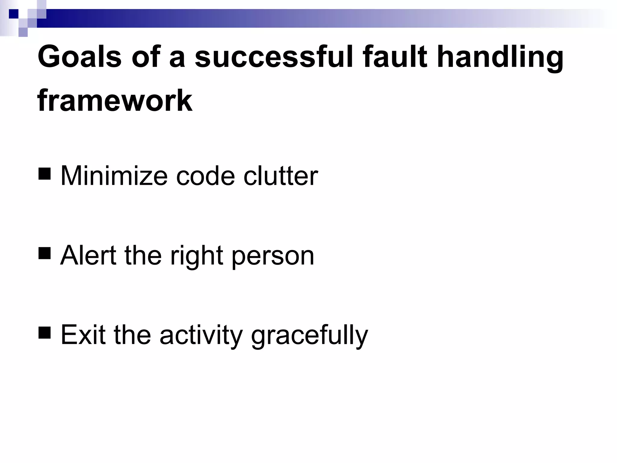 Goals of a successful fault handling framework   Minimize code clutter Alert the right person Exit the activity gracefully 