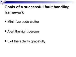 Goals of a successful fault handling framework   Minimize code clutter Alert the right person Exit the activity gracefully 