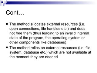 Cont… The method allocates external resources (i.e. open connections, file handles etc.) and does not free them (thus leading to an invalid internal state of the program, the operating system or other components like databases) The method relies on external resources (i.e. file system, database etc.) which are not available at the moment they are needed 
