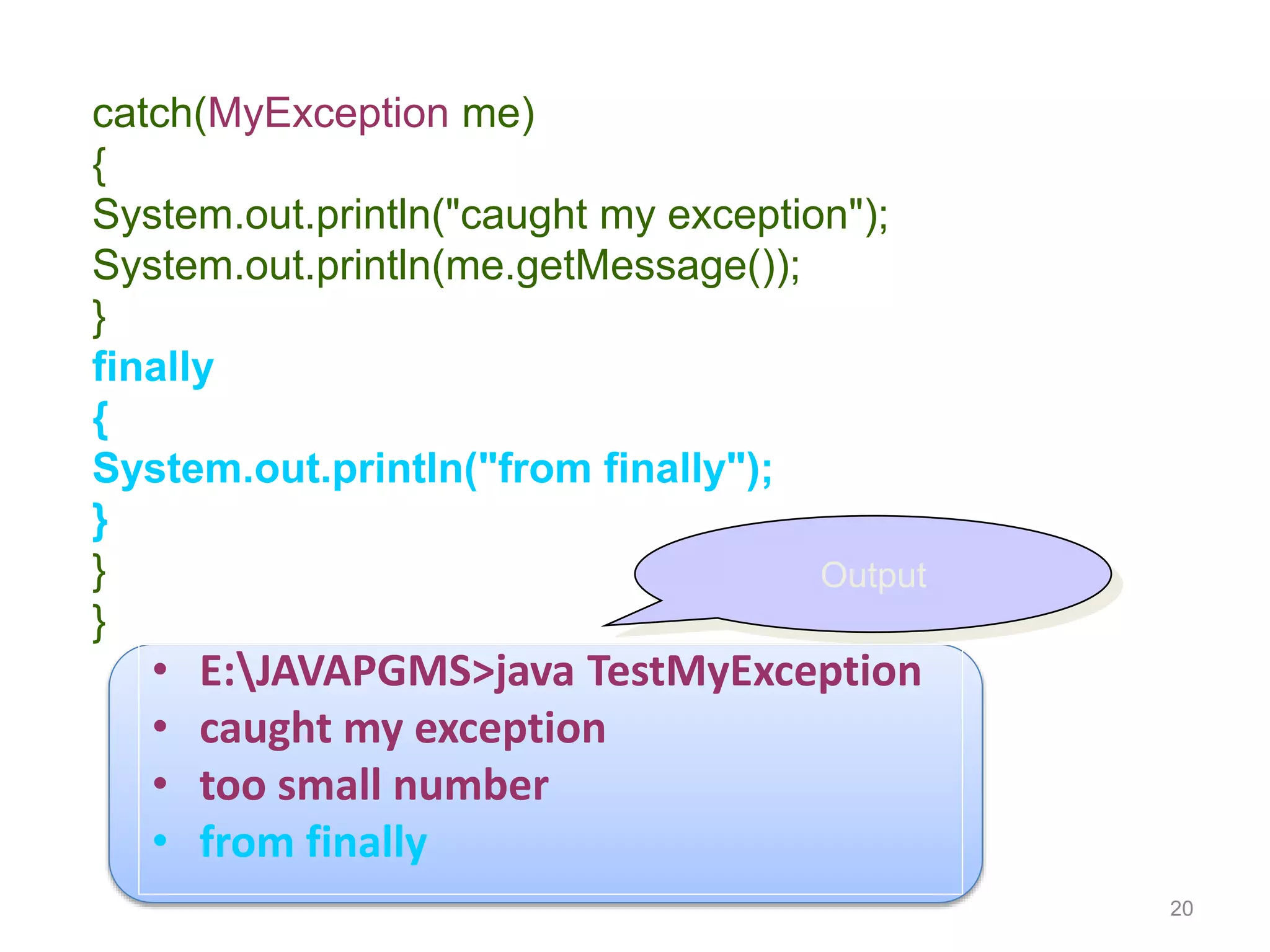 20
catch(MyException me)
{
System.out.println("caught my exception");
System.out.println(me.getMessage());
}
finally
{
System.out.println("from finally");
}
}
}
• E:JAVAPGMS>java TestMyException
• caught my exception
• too small number
• from finally
Output
 