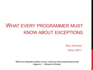 WHAT EVERY PROGRAMMER MUST
           KNOW ABOUT EXCEPTIONS

                                                        R AVI S HARDA
                                                          A PRIL -2011



   “What we anticipate seldom occurs; what we least expected generally
                      happens.” – Benjamin Disraeli
 