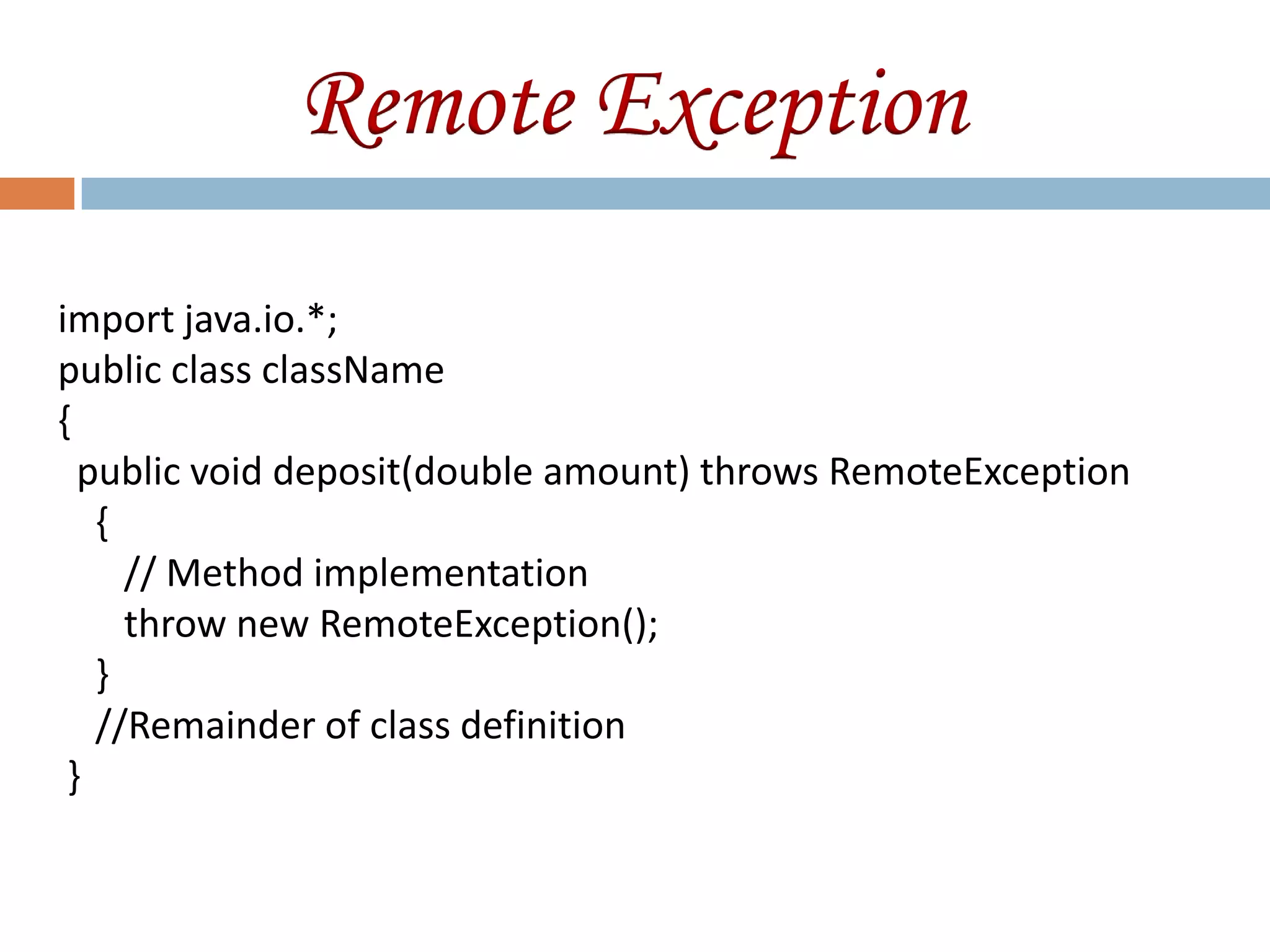 Remote Exception
import java.io.*;
public class className
{
  public void deposit(double amount) throws RemoteException
   {
     // Method implementation
     throw new RemoteException();
   }
   //Remainder of class definition
 }
 