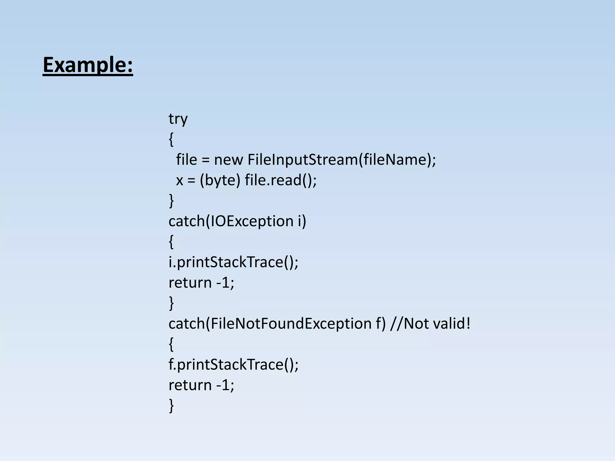 Example:

           try
           {
             file = new FileInputStream(fileName);
             x = (byte) file.read();
           }
           catch(IOException i)
           {
           i.printStackTrace();
           return -1;
           }
           catch(FileNotFoundException f) //Not valid!
           {
           f.printStackTrace();
           return -1;
           }
 