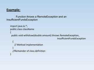 Example:
         Function throws a RemoteException and an
InsufficientFundsException

   import java.io.*;
   public class className
   {
     public void withdraw(double amount) throws RemoteException,
                                             InsufficientFundsException
      {
        // Method implementation
      }
      //Remainder of class definition
   }
 