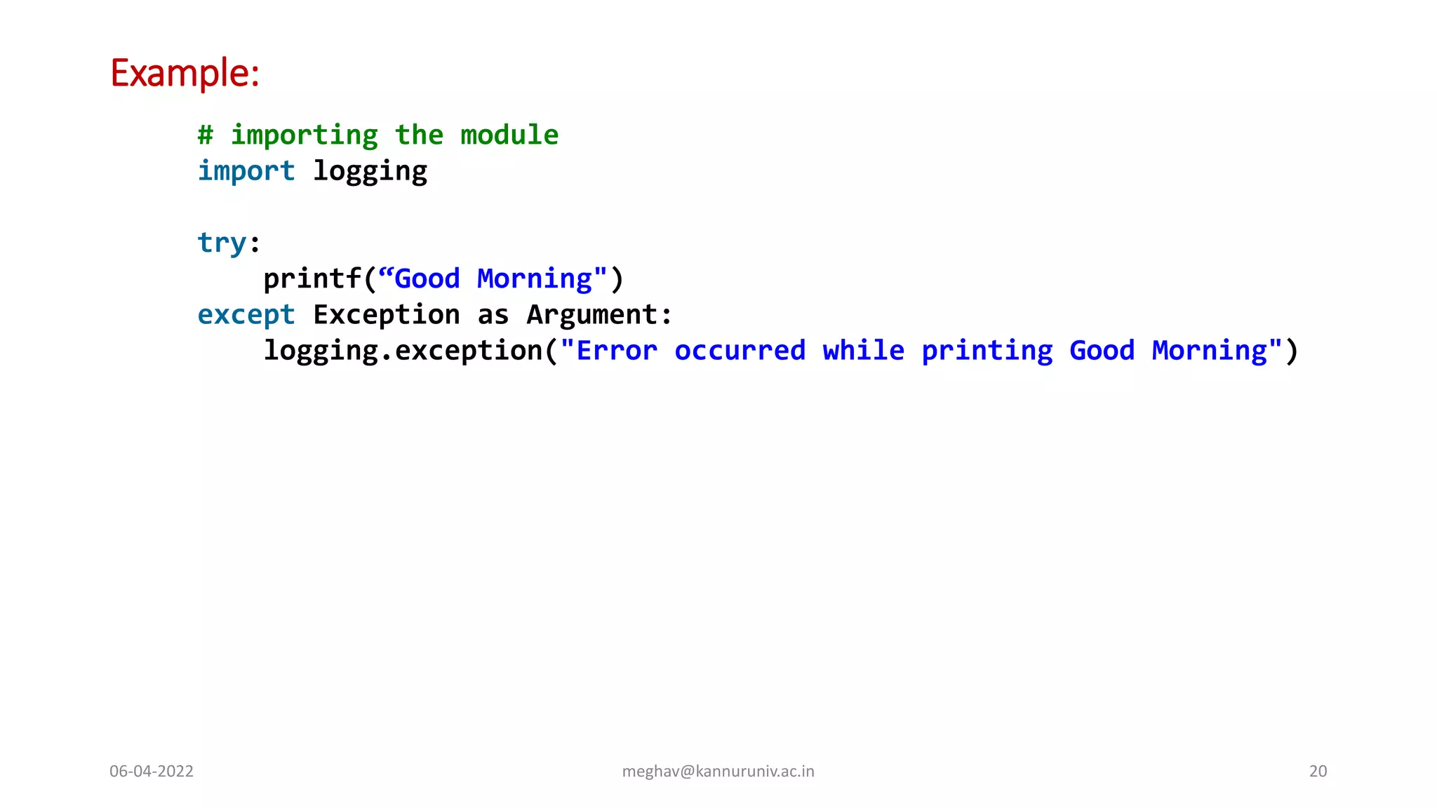 Example:
06-04-2022 meghav@kannuruniv.ac.in 20
# importing the module
import logging
try:
printf(“Good Morning")
except Exception as Argument:
logging.exception("Error occurred while printing Good Morning")
 
