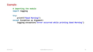 Example:
06-04-2022 meghav@kannuruniv.ac.in 20
# importing the module
import logging
try:
printf(“Good Morning")
except Exception as Argument:
logging.exception("Error occurred while printing Good Morning")
 