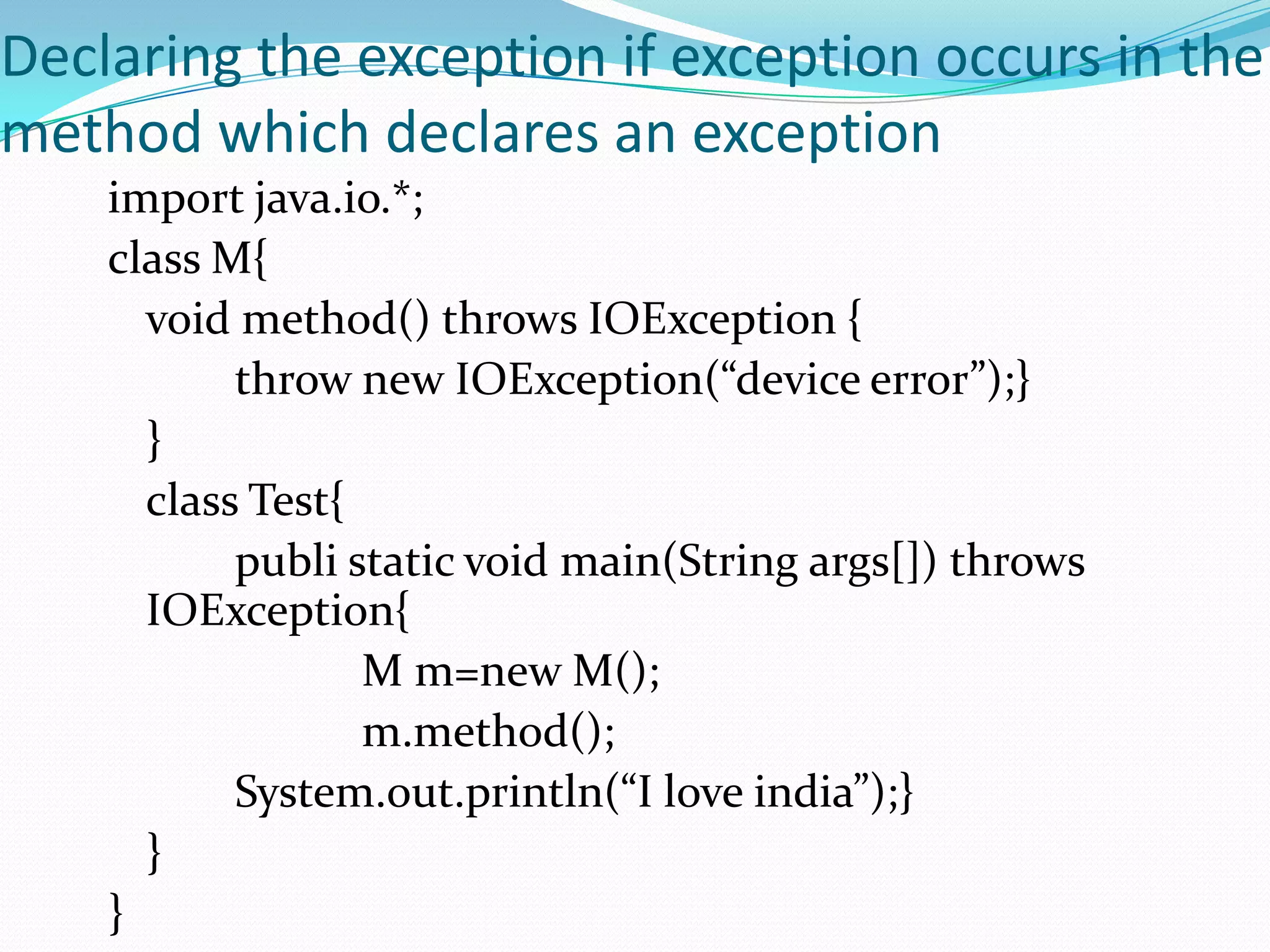 Declaring the exception if exception occurs in the
method which declares an exception
    import java.io.*;
    class M{
      void method() throws IOException {
           throw new IOException(“device error”);}
      }
      class Test{
           publi static void main(String args[]) throws
      IOException{
                  M m=new M();
                  m.method();
           System.out.println(“I love india”);}
      }
    }
 