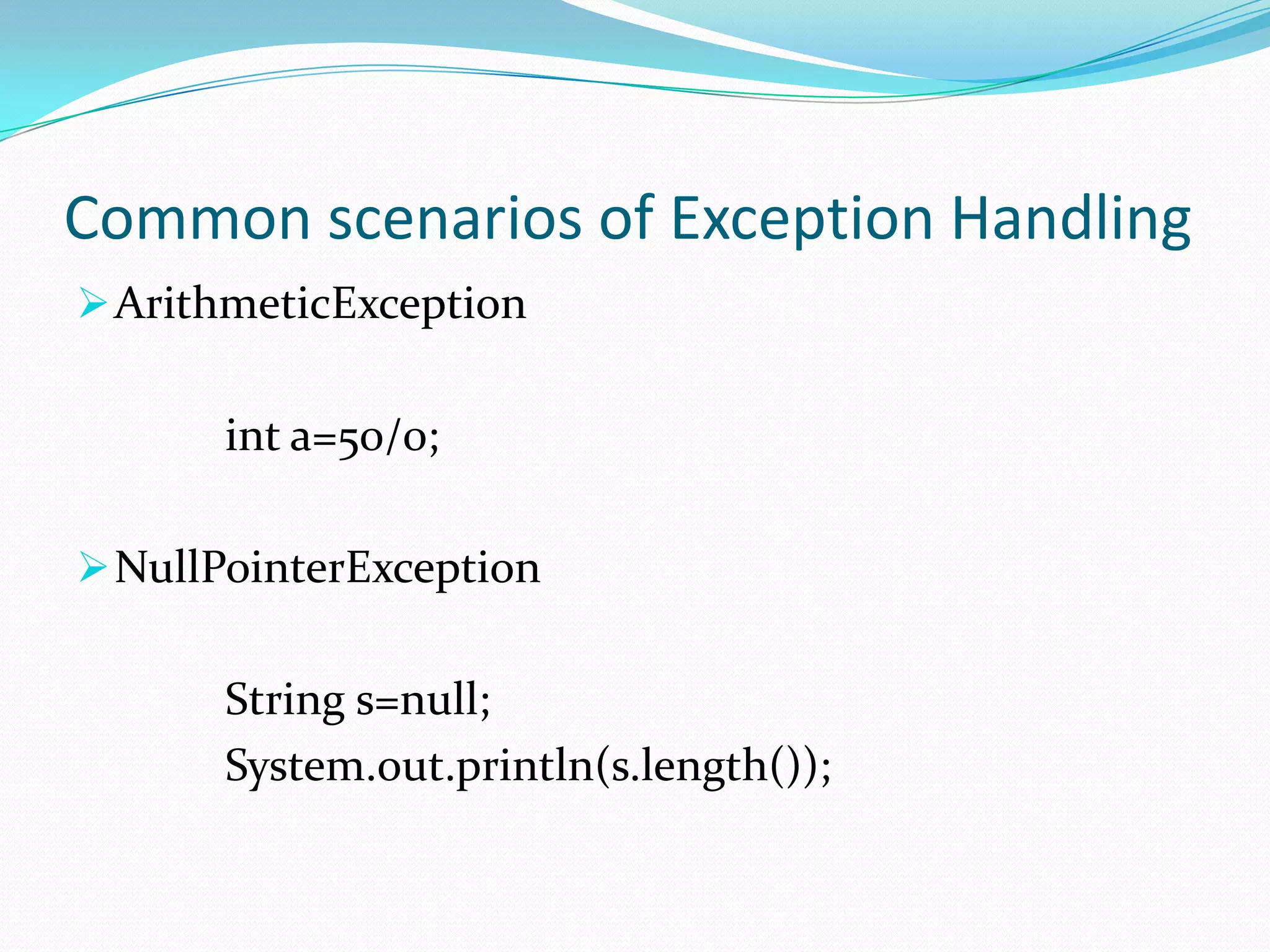 Common scenarios of Exception Handling
 ArithmeticException


       int a=50/0;

 NullPointerException


       String s=null;
       System.out.println(s.length());
 