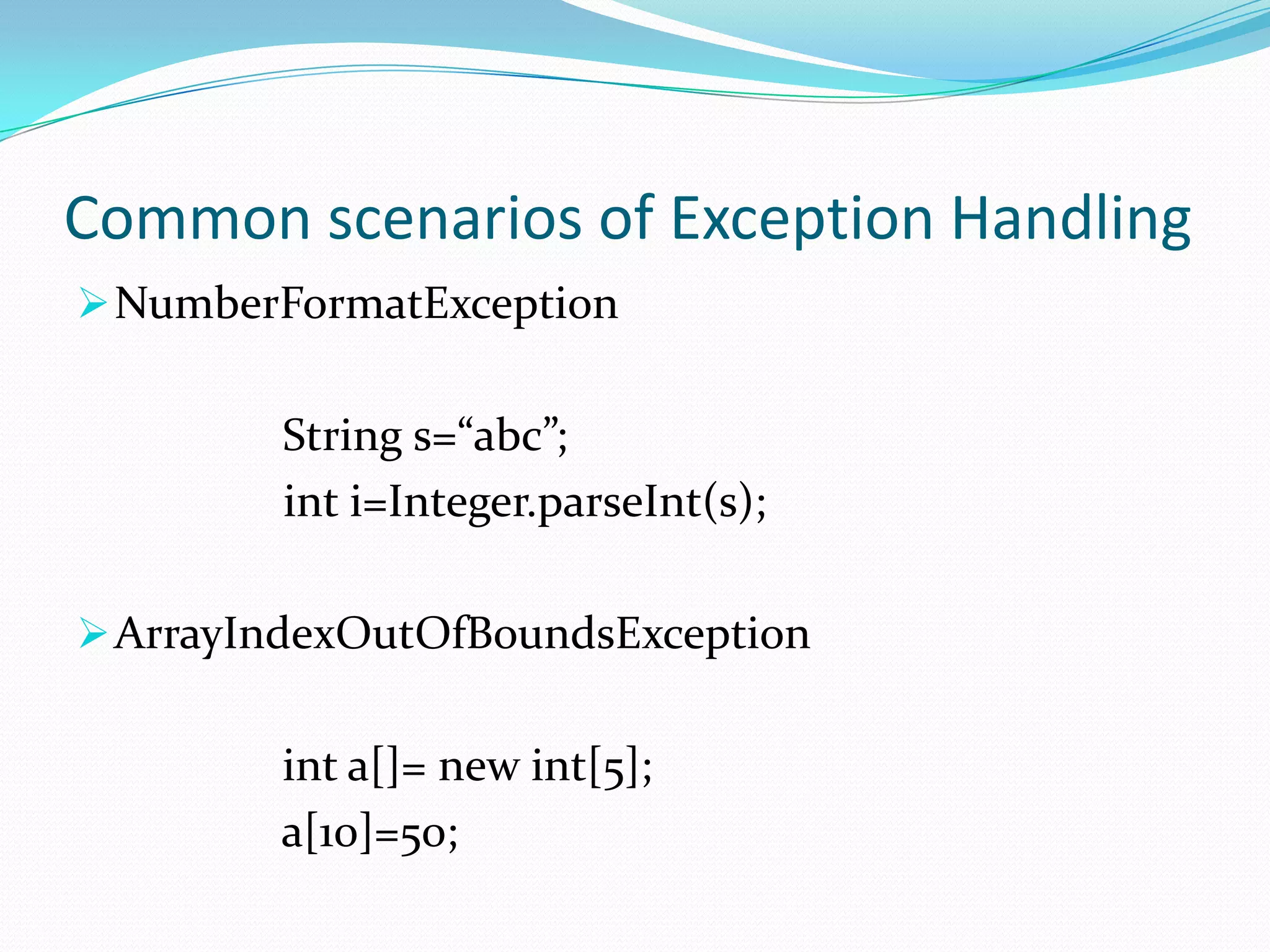 Common scenarios of Exception Handling
 NumberFormatException


        String s=“abc”;
        int i=Integer.parseInt(s);

 ArrayIndexOutOfBoundsException


        int a[]= new int[5];
        a[10]=50;
 