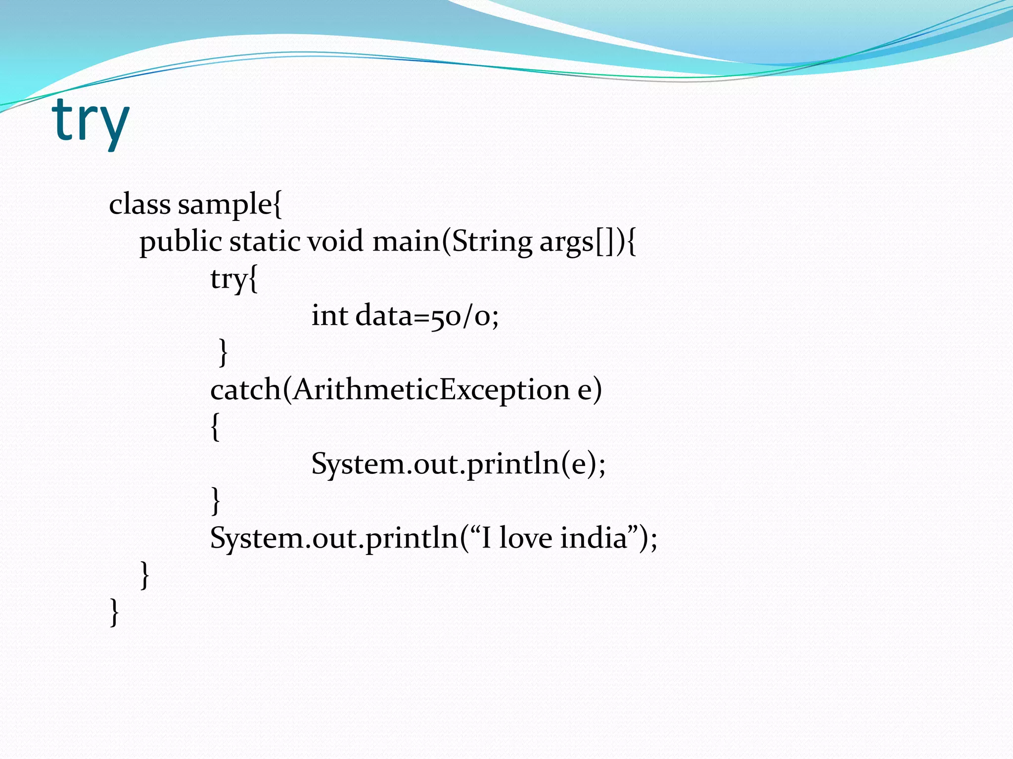 try
  class sample{
     public static void main(String args[]){
          try{
                   int data=50/0;
           }
          catch(ArithmeticException e)
          {
                   System.out.println(e);
          }
          System.out.println(“I love india”);
     }
  }
 