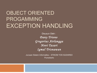 OBJECT ORIENTED
PROGAMMING
EXCEPTION HANDLING
Disusun Oleh :
Dany Triono
Gregorius Airlangga
Novi Tasari
Igmal Trisnawan
Jurusan Sistem Informatika – STIKOM YOS SUDARSO
Purwokerto
 