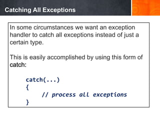 Catching All Exceptions
In some circumstances we want an exception
handler to catch all exceptions instead of just a
certain type.
This is easily accomplished by using this form of
catch:
catch(...)
{
// process all exceptions
}
 