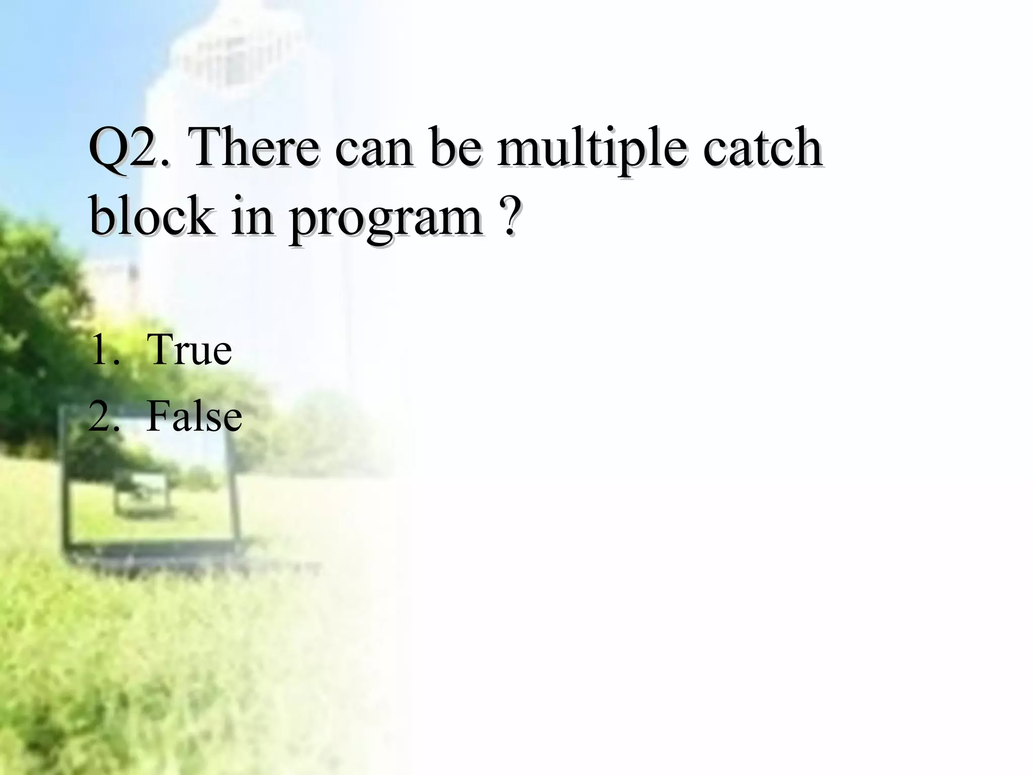 QQ22.. TThheerree ccaann bbee mmuullttiippllee ccaattcchh 
bblloocckk iinn pprrooggrraamm ?? 
1. True 
2. False 
 