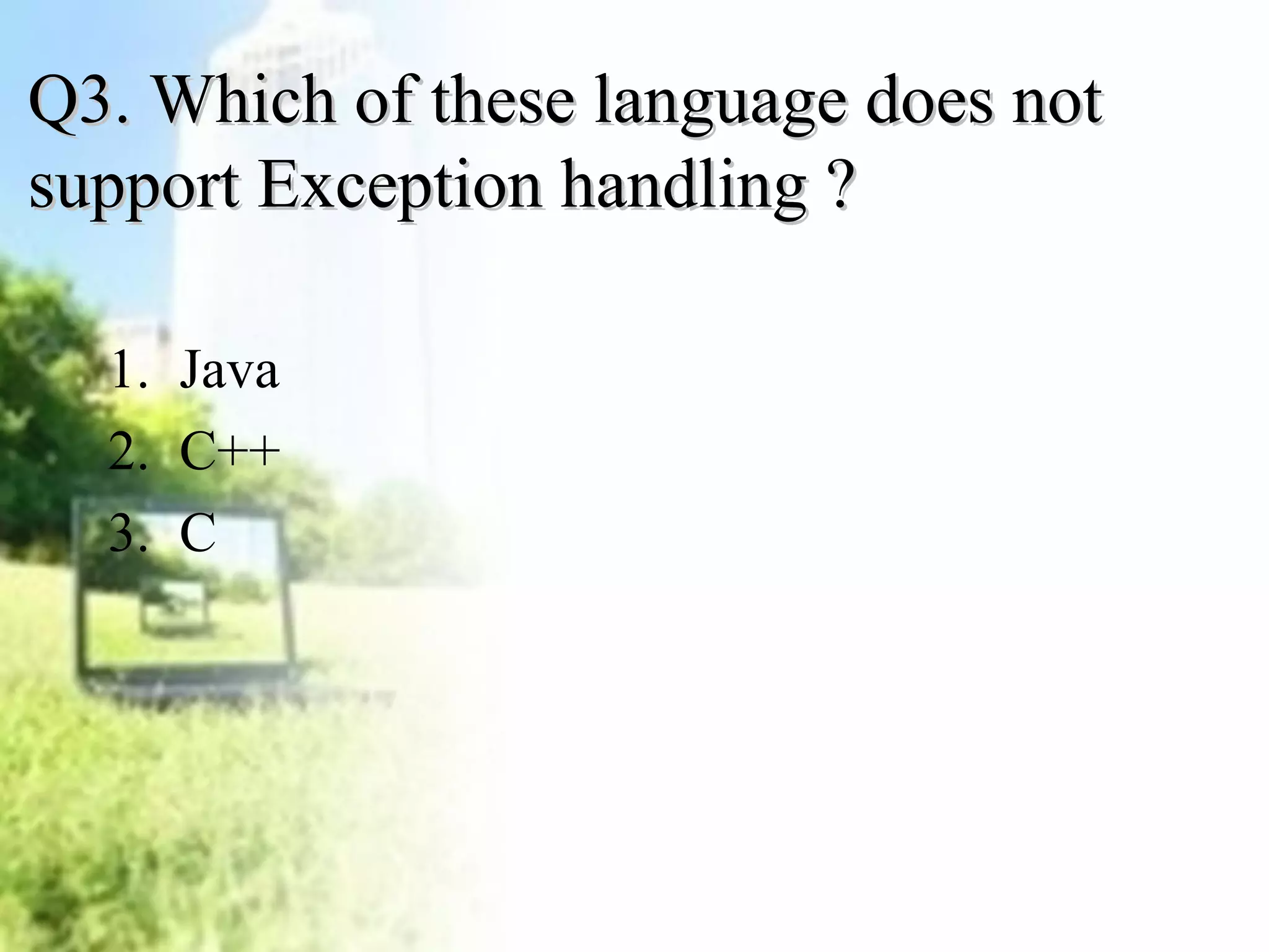 QQ33.. WWhhiicchh ooff tthheessee llaanngguuaaggee ddooeess nnoott 
ssuuppppoorrtt EExxcceeppttiioonn hhaannddlliinngg ?? 
1. Java 
2. C++ 
3. C 
 
