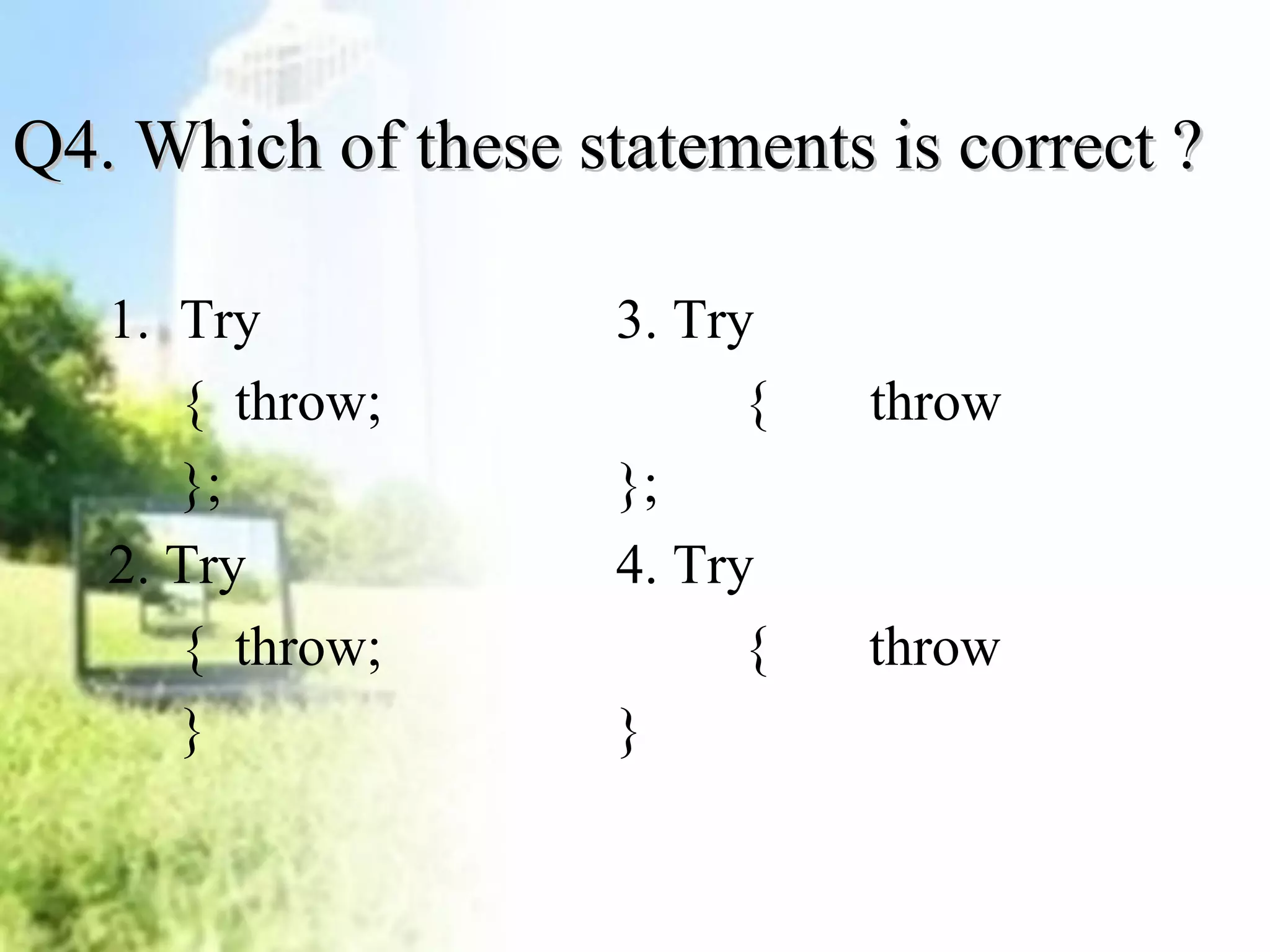 Q4. Which of tthheessee ssttaatteemmeennttss iiss ccoorrrreecctt ?? 
1. Try 3. Try 
{ throw; { throw 
}; }; 
2. Try 4. Try 
{ throw; { throw 
} } 
 
