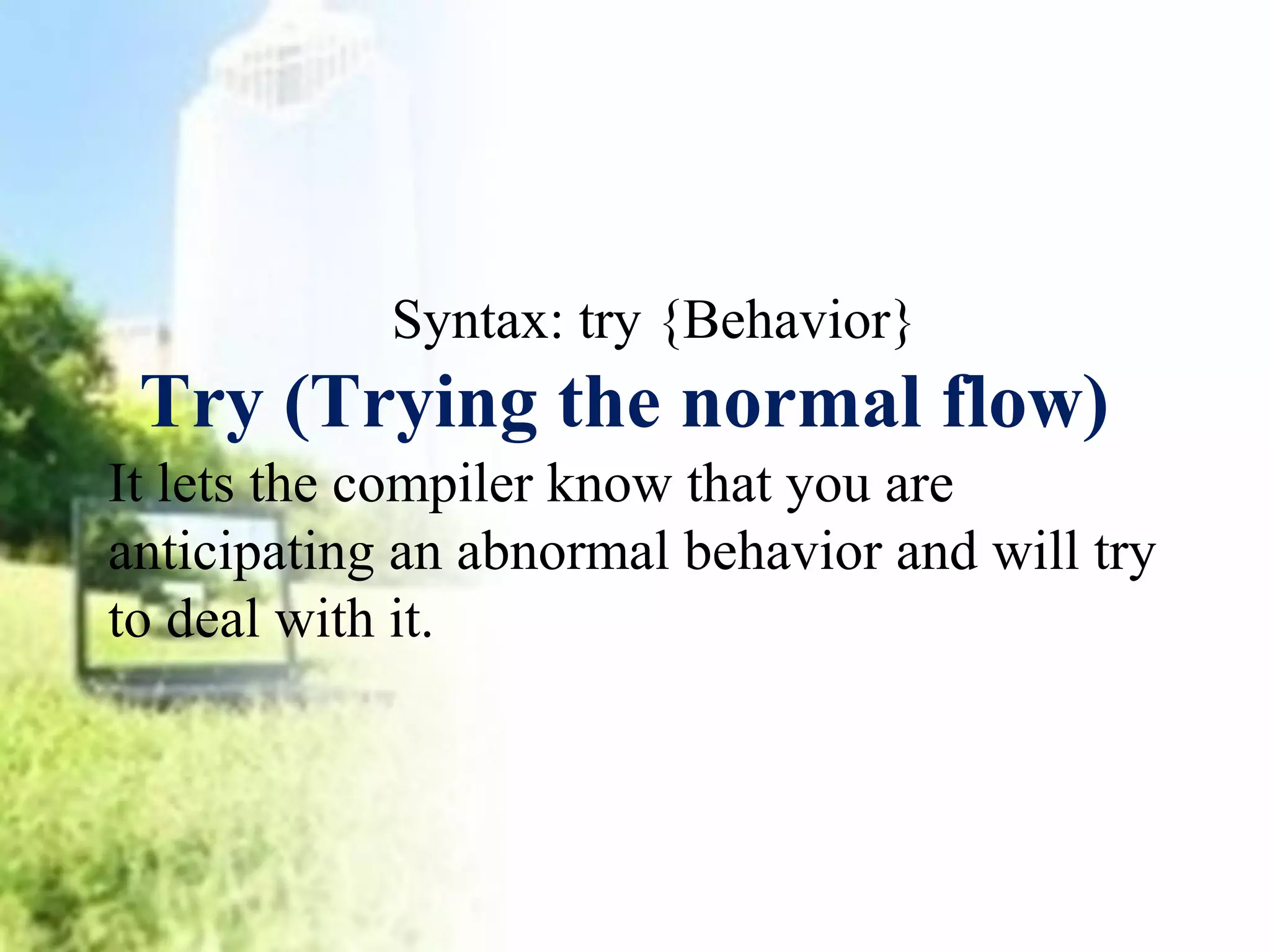 Syntax: try {Behavior} 
Try (Trying the normal flow) 
It lets the compiler know that you are 
anticipating an abnormal behavior and will try 
to deal with it. 
 
