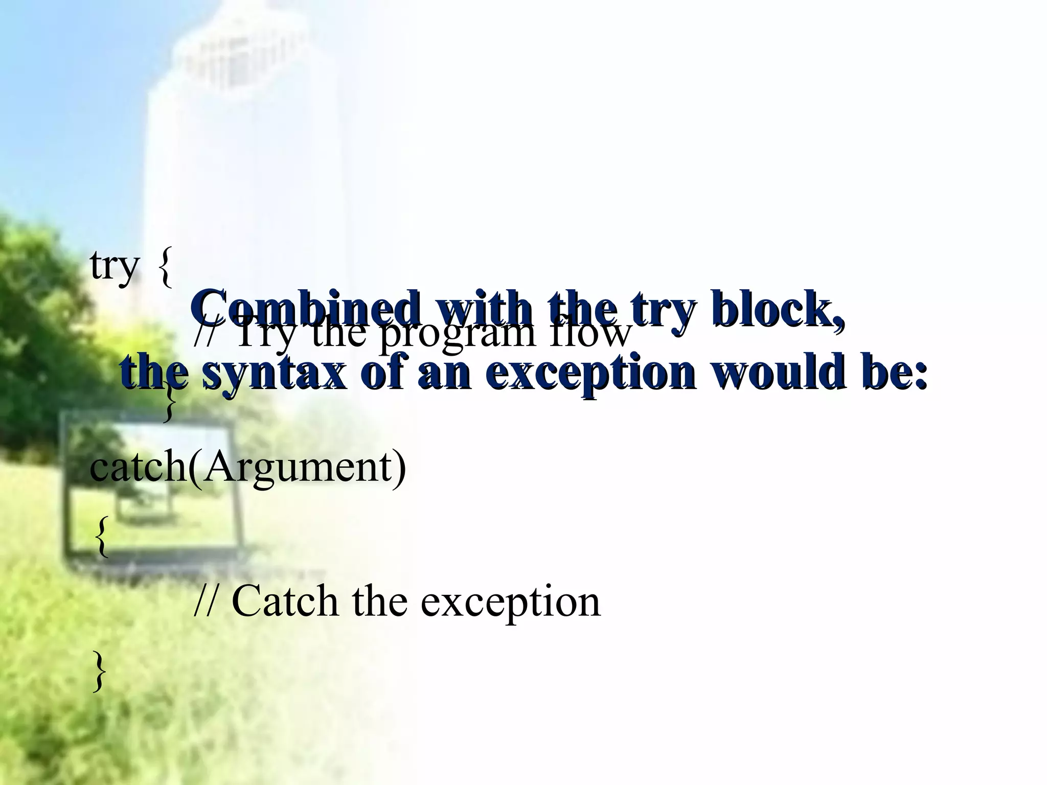 try { 
CCoommbbiinneedd wwiitthh tthhee ttrryy bblloocckk,, 
tthhee ssyynnttaaxx ooff aann eexxcceeppttiioonn wwoouulldd bbee:: 
// Try the program flow 
} 
catch(Argument) 
{ 
// Catch the exception 
} 
 