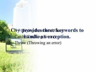 C++ provides three keywords to 
1. Try (Trying the normal flow) 
2. Catch (Catching Errors) 
3. Throw (Throwing an error) 
handle an exception. 
 