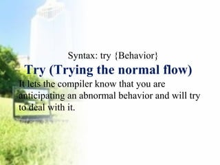 Syntax: try {Behavior} 
Try (Trying the normal flow) 
It lets the compiler know that you are 
anticipating an abnormal behavior and will try 
to deal with it. 
 
