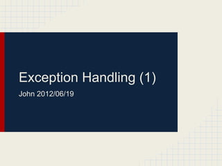 Exception Handling (1)
John 2012/06/19
 
