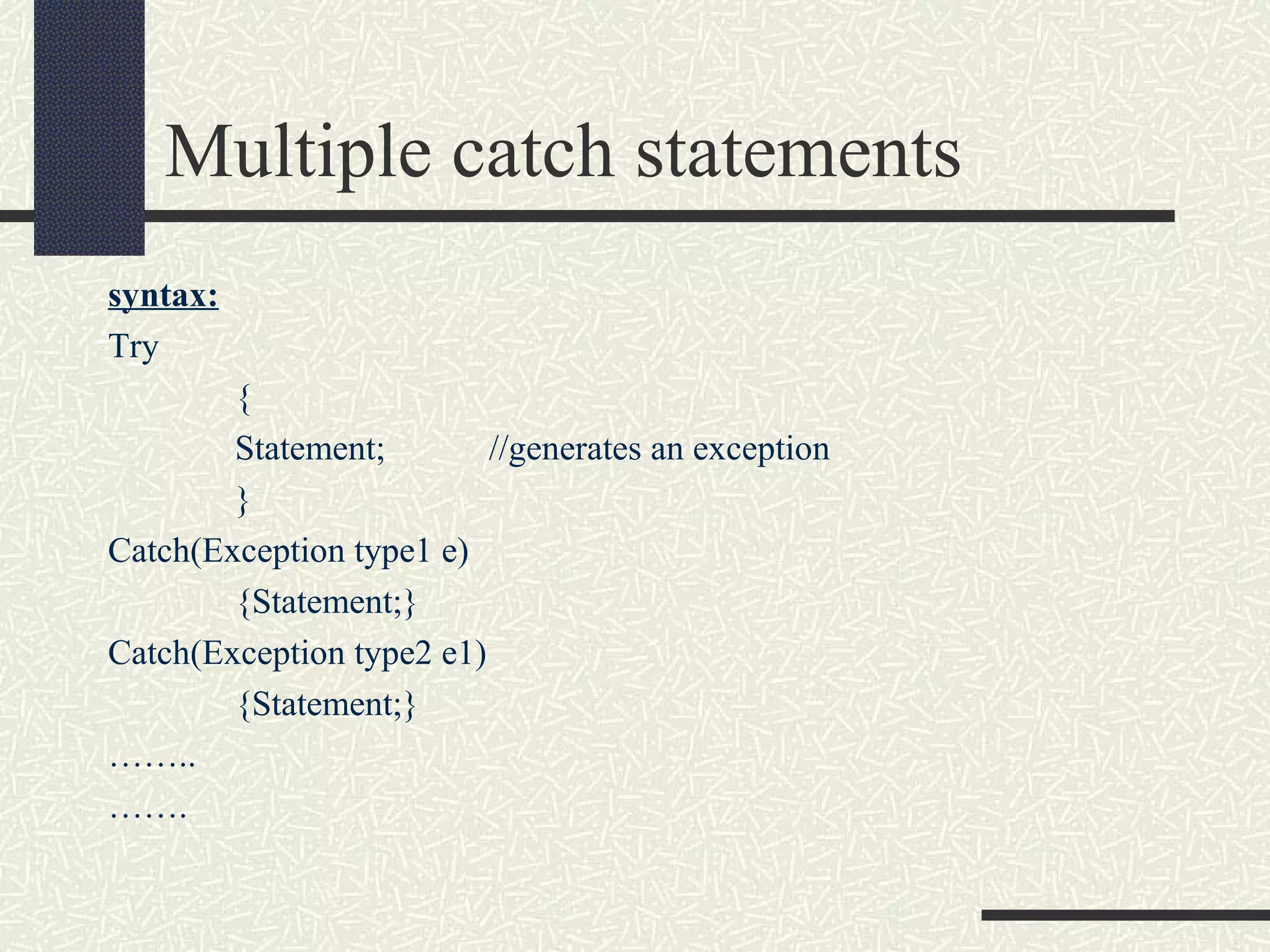 Multiple catch statements
syntax:
Try
{
Statement; //generates an exception
}
Catch(Exception type1 e)
{Statement;}
Catch(Exception type2 e1)
{Statement;}
……..
…….
 