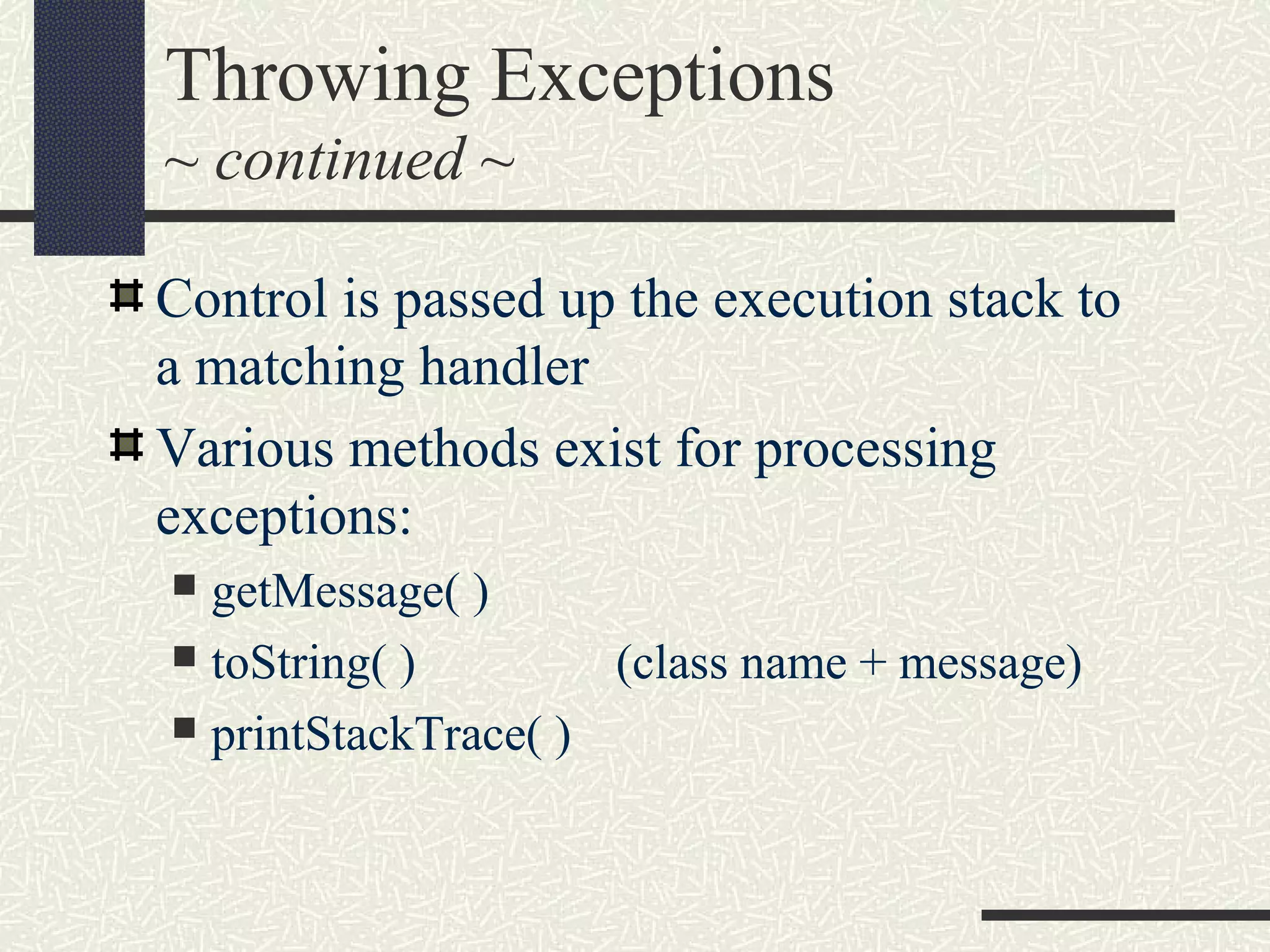 Throwing Exceptions
~ continued ~
Control is passed up the execution stack to
a matching handler
Various methods exist for processing
exceptions:
 getMessage( )
 toString( ) (class name + message)
 printStackTrace( )
 