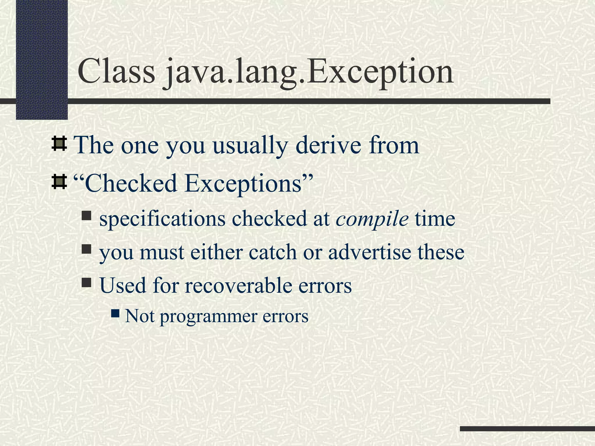 Class java.lang.Exception
The one you usually derive from
“Checked Exceptions”
 specifications checked at compile time
 you must either catch or advertise these
 Used for recoverable errors
 Not programmer errors
 