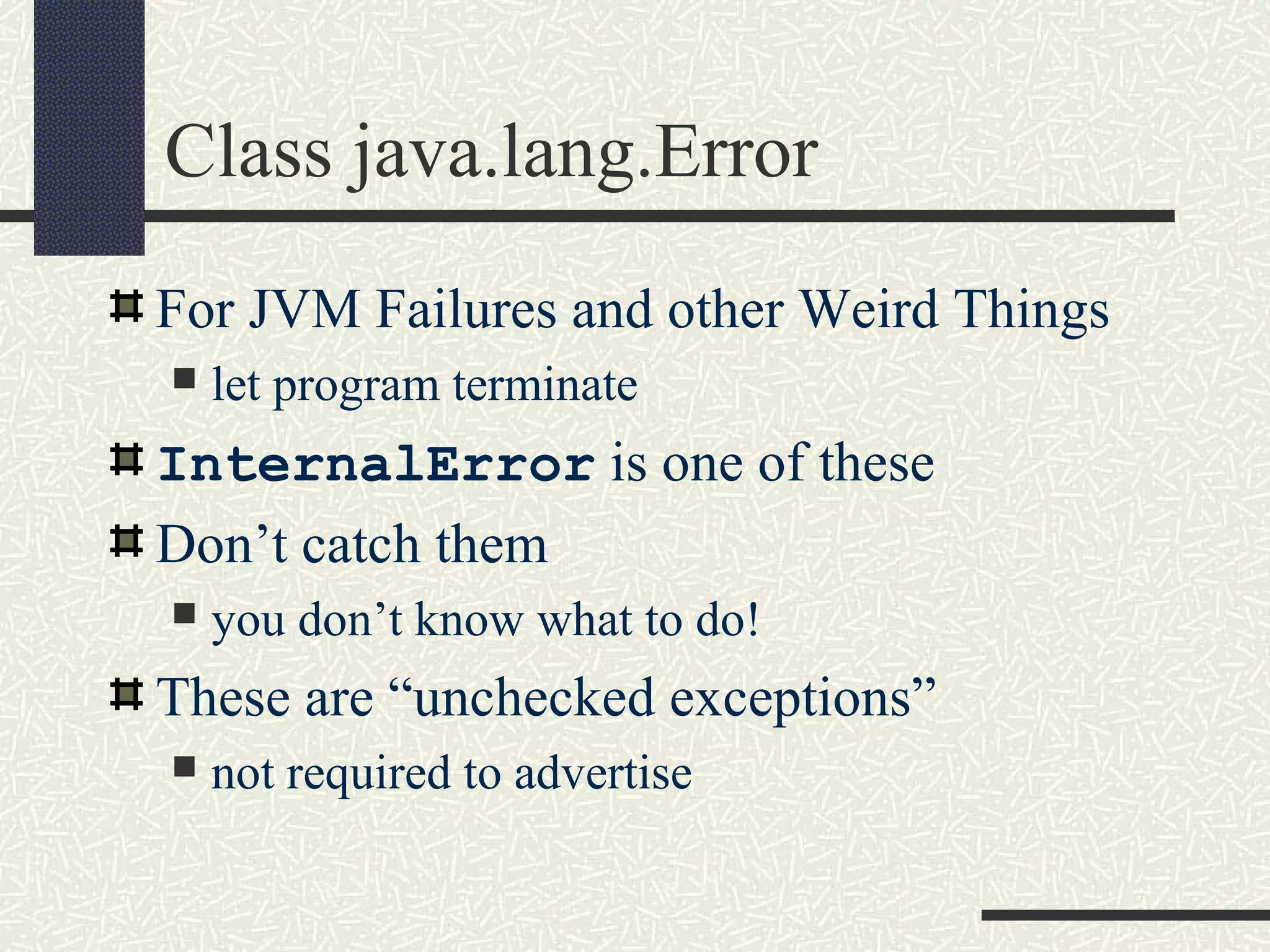 Class java.lang.Error
For JVM Failures and other Weird Things
 let program terminate
InternalError is one of these
Don’t catch them
 you don’t know what to do!
These are “unchecked exceptions”
 not required to advertise
 
