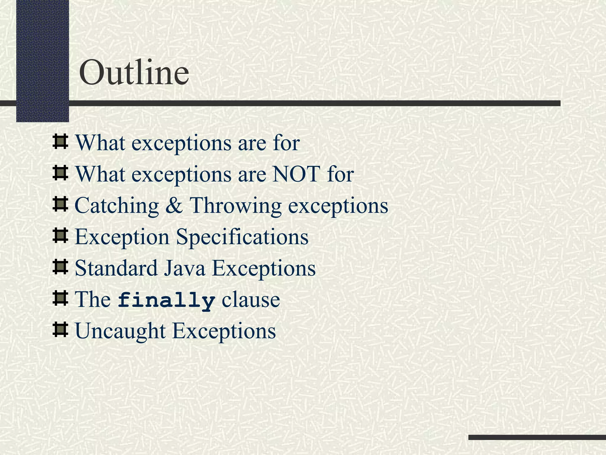 Outline
What exceptions are for
What exceptions are NOT for
Catching & Throwing exceptions
Exception Specifications
Standard Java Exceptions
The finally clause
Uncaught Exceptions
 