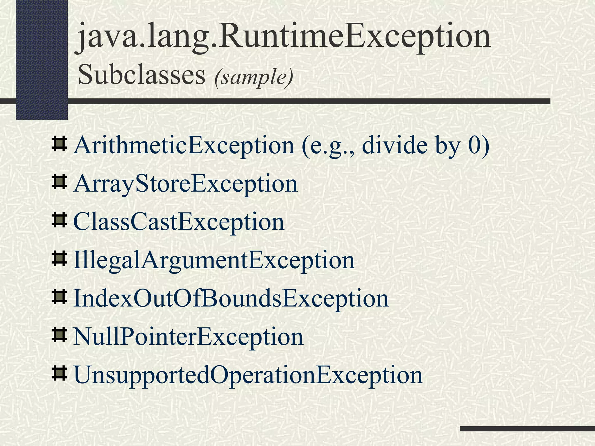 java.lang.RuntimeException
Subclasses (sample)
ArithmeticException (e.g., divide by 0)
ArrayStoreException
ClassCastException
IllegalArgumentException
IndexOutOfBoundsException
NullPointerException
UnsupportedOperationException
 