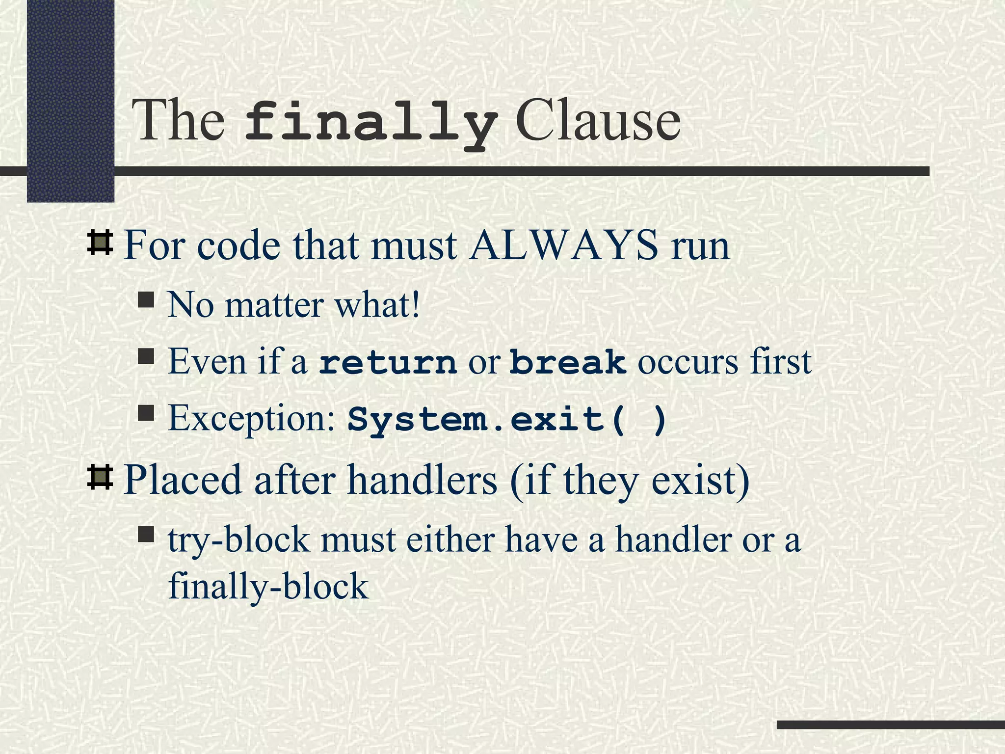 The finally Clause
For code that must ALWAYS run
 No matter what!
 Even if a return or break occurs first
 Exception: System.exit( )
Placed after handlers (if they exist)
 try-block must either have a handler or a
finally-block
 