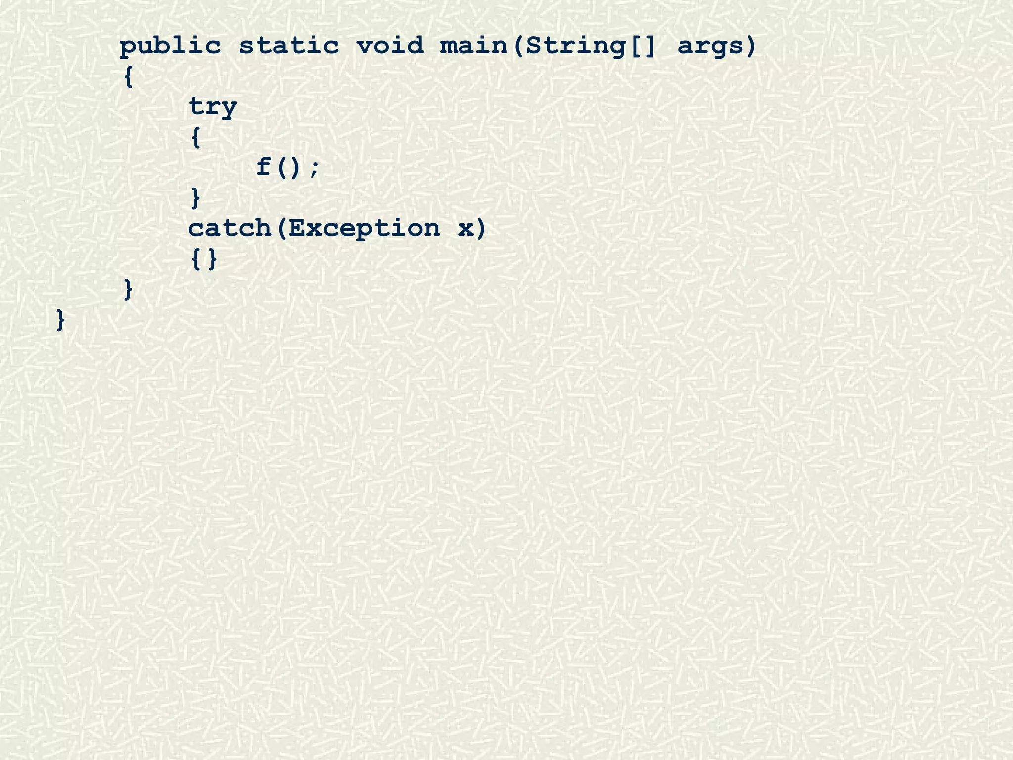 public static void main(String[] args)
{
try
{
f();
}
catch(Exception x)
{}
}
}
 