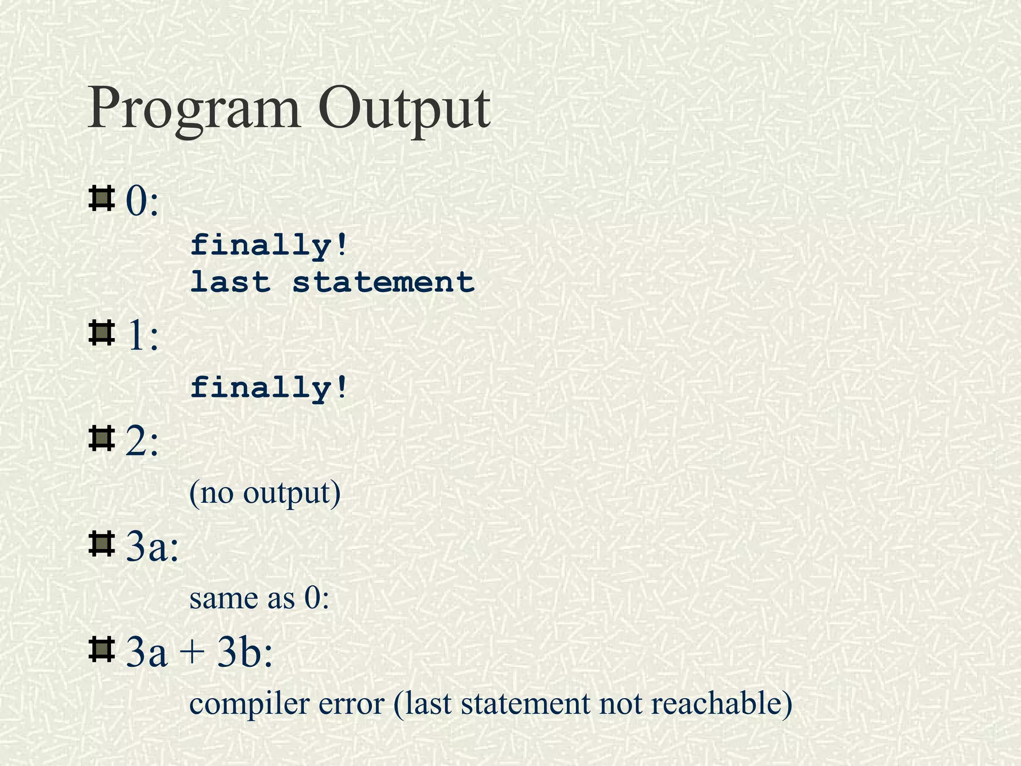 Program Output
0:
finally!
last statement
1:
finally!
2:
(no output)
3a:
same as 0:
3a + 3b:
compiler error (last statement not reachable)
 