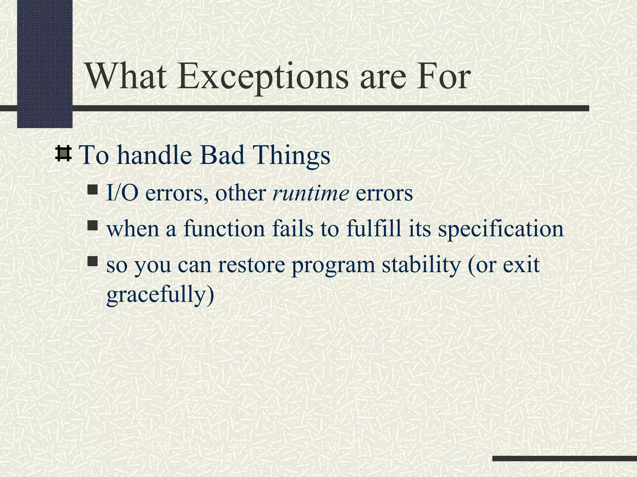 What Exceptions are For
To handle Bad Things
 I/O errors, other runtime errors
 when a function fails to fulfill its specification
 so you can restore program stability (or exit
gracefully)
 