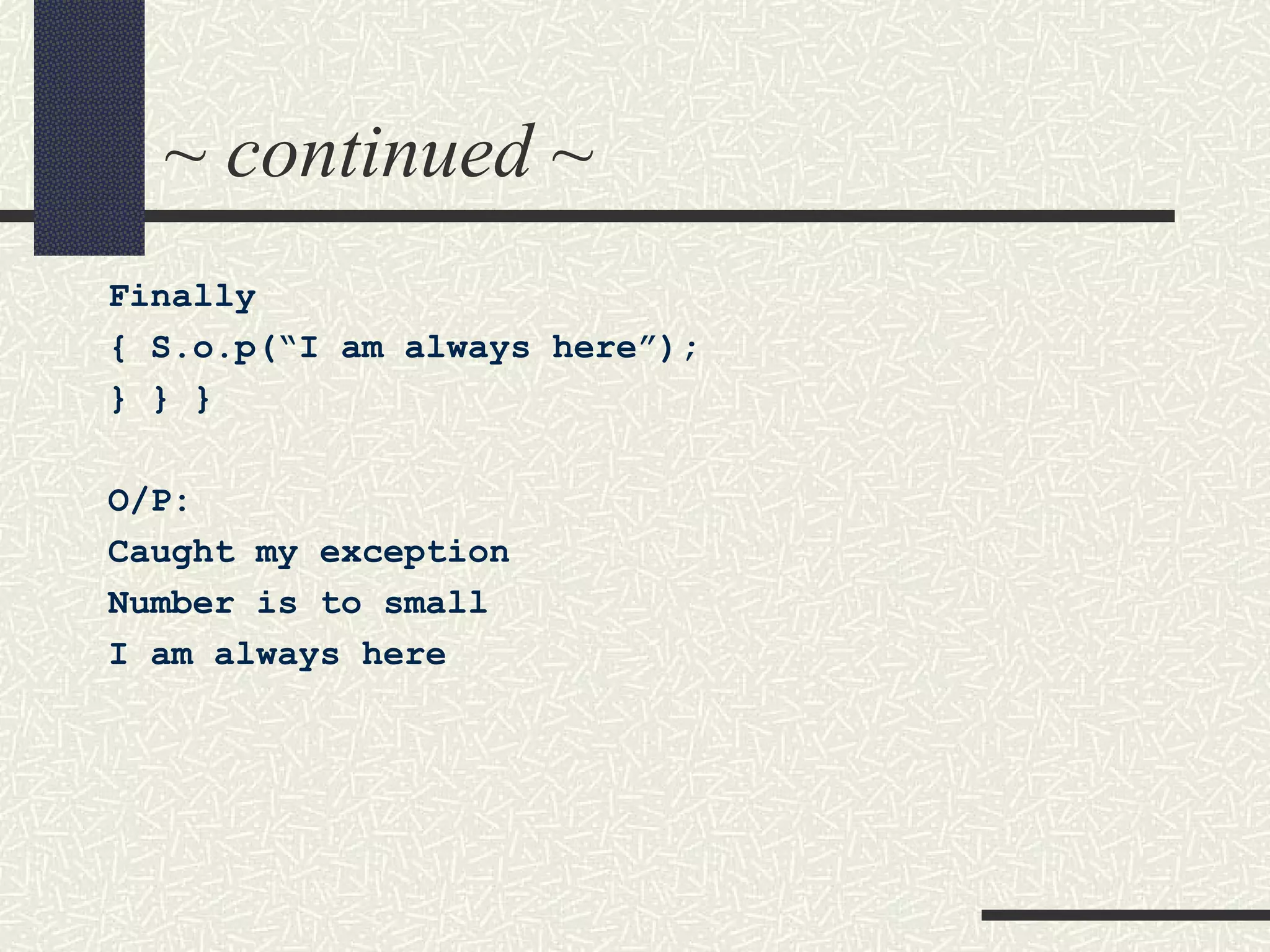 ~ continued ~
Finally
{ S.o.p(“I am always here”);
} } }
O/P:
Caught my exception
Number is to small
I am always here
 