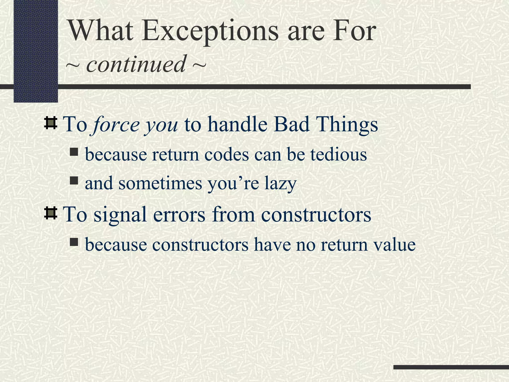 What Exceptions are For
~ continued ~
To force you to handle Bad Things
 because return codes can be tedious
 and sometimes you’re lazy
To signal errors from constructors
 because constructors have no return value
 